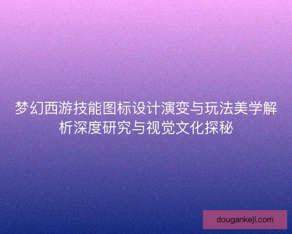 梦幻西游技能图标设计演变与玩法美学解析深度研究与视觉文化探秘