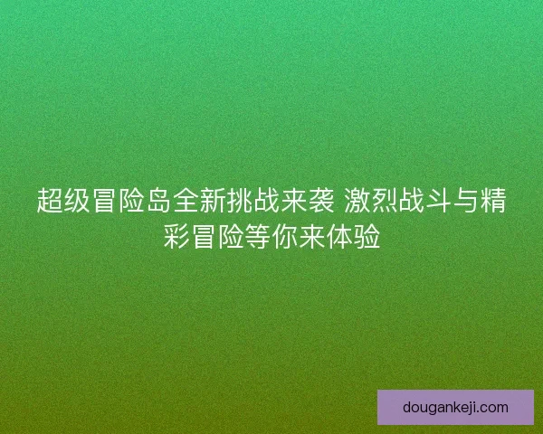 超级冒险岛全新挑战来袭 激烈战斗与精彩冒险等你来体验