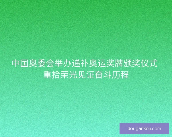 中国奥委会举办递补奥运奖牌颁奖仪式 重拾荣光见证奋斗历程