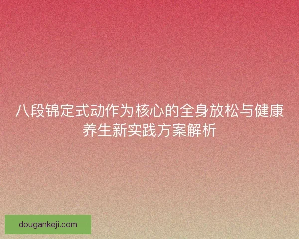 八段锦定式动作为核心的全身放松与健康养生新实践方案解析
