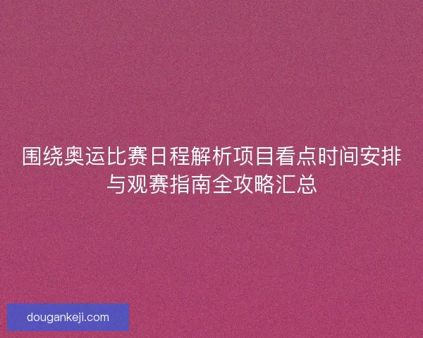 围绕奥运比赛日程解析项目看点时间安排与观赛指南全攻略汇总