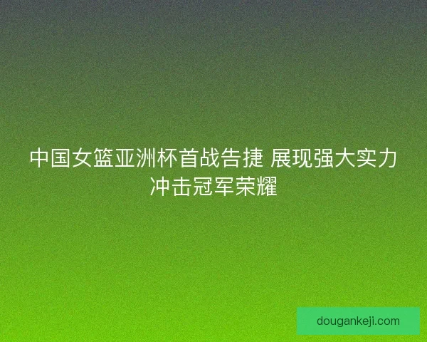 中国女篮亚洲杯首战告捷 展现强大实力冲击冠军荣耀