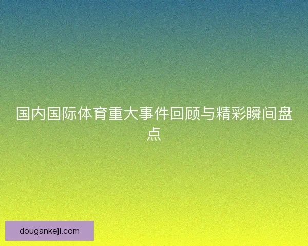 国内国际体育重大事件回顾与精彩瞬间盘点