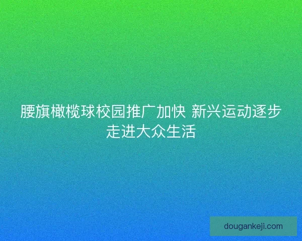 腰旗橄榄球校园推广加快 新兴运动逐步走进大众生活
