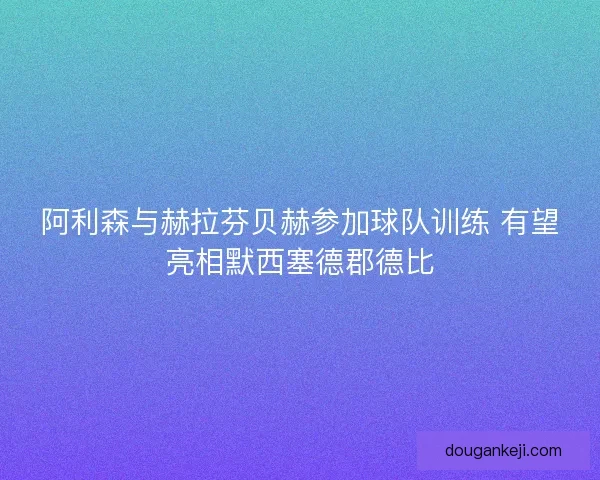 阿利森与赫拉芬贝赫参加球队训练 有望亮相默西塞德郡德比